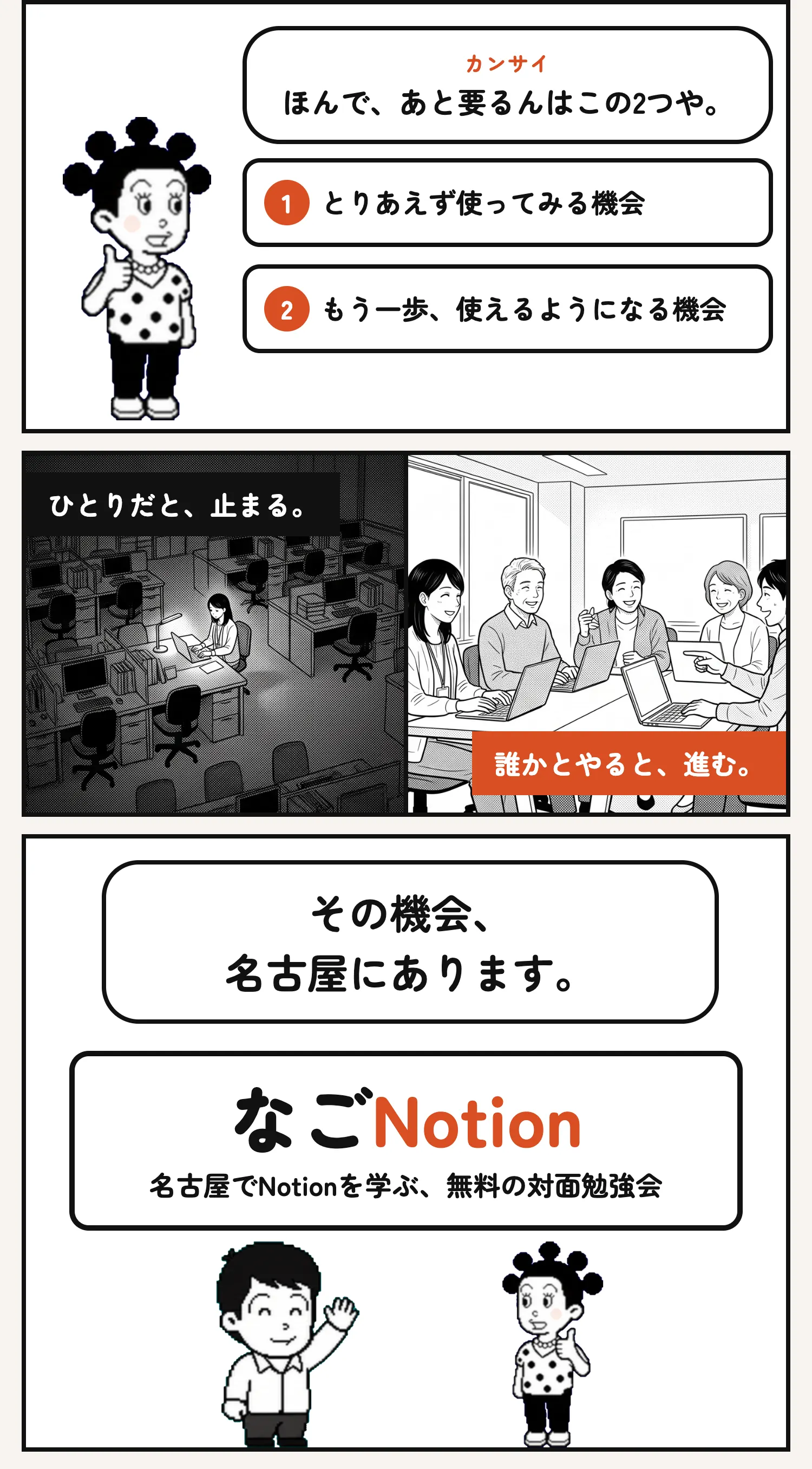 カンサイ ほんで、あと要るんはこの2つや。 1とりあえず使ってみる機会 2もう一歩、使えるようになる機会 ひとりだと、止まる。 誰かとやると、進む。 その機会、 名古屋にあります。 なごNotion 名古屋でNotionを学ぶ、無料の対面勉強会